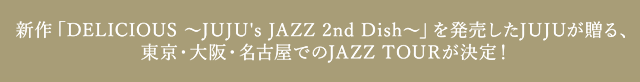 新作「DELICIOUS　～JUJU's JAZZ 2nd Dish～」を発売したJUJUが贈る、東京・大阪・名古屋でのJAZZ TOURが決定！